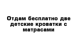 Отдам бесплатно две детские кроватки с матрасами